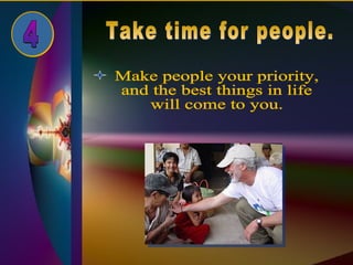 Take time for people. 4 Make people your priority,  and the best things in life  will come to you. 