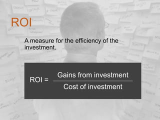 ROI
A measure for the efficiency of the
investment.

ROI =

Gains from investment
Cost of investment

 