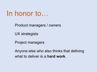 In honor to…
Product managers / owners
UX strategists
Project managers
Anyone else who also thinks that defining
what to deliver is a hard work.

 