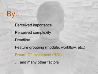 By…
Perceived importance
Perceived complexity
Deadline
Feature grouping (module, workflow, etc.)

Return Of Investment (ROI)
… and many other factors

 