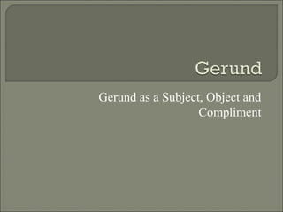 Gerund as a Subject, Object and
Compliment

 