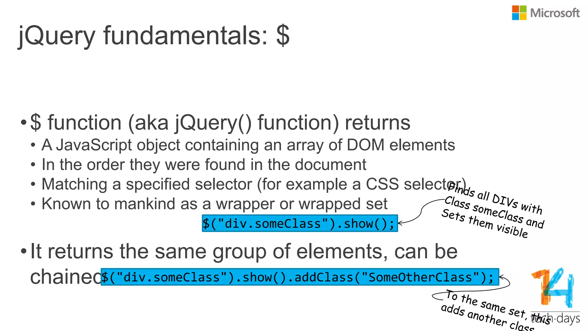 jQuery fundamentals: $
•$ function (aka jQuery() function) returns
• A JavaScript object containing an array of DOM elements
• In the order they were found in the document
• Matching a specified selector (for example a CSS selector)
• Known to mankind as a wrapper or wrapped set
•It returns the same group of elements, can be
chained
 