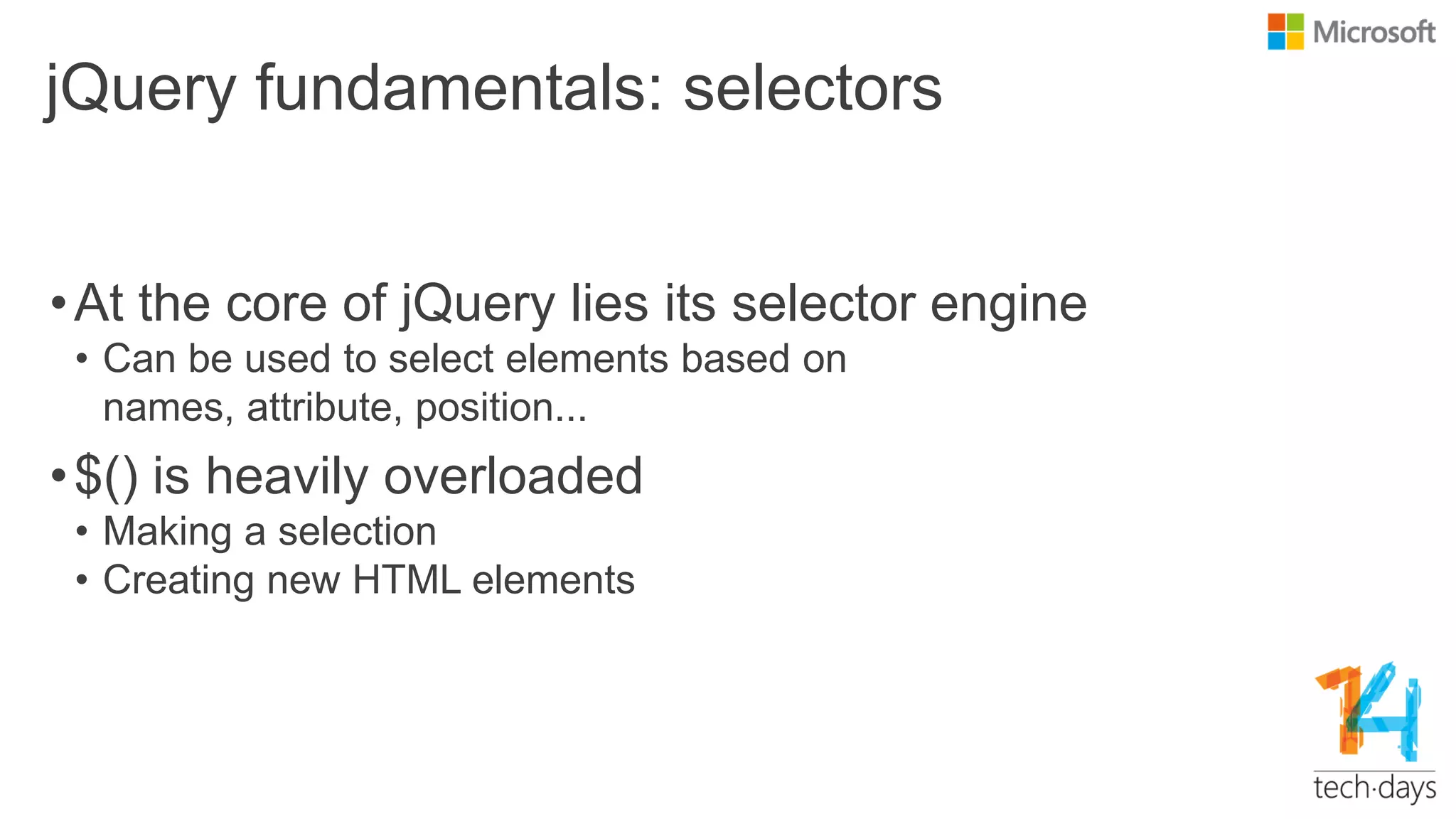 jQuery fundamentals: selectors
•At the core of jQuery lies its selector engine
• Can be used to select elements based on
names, attribute, position...
•$() is heavily overloaded
• Making a selection
• Creating new HTML elements
 
