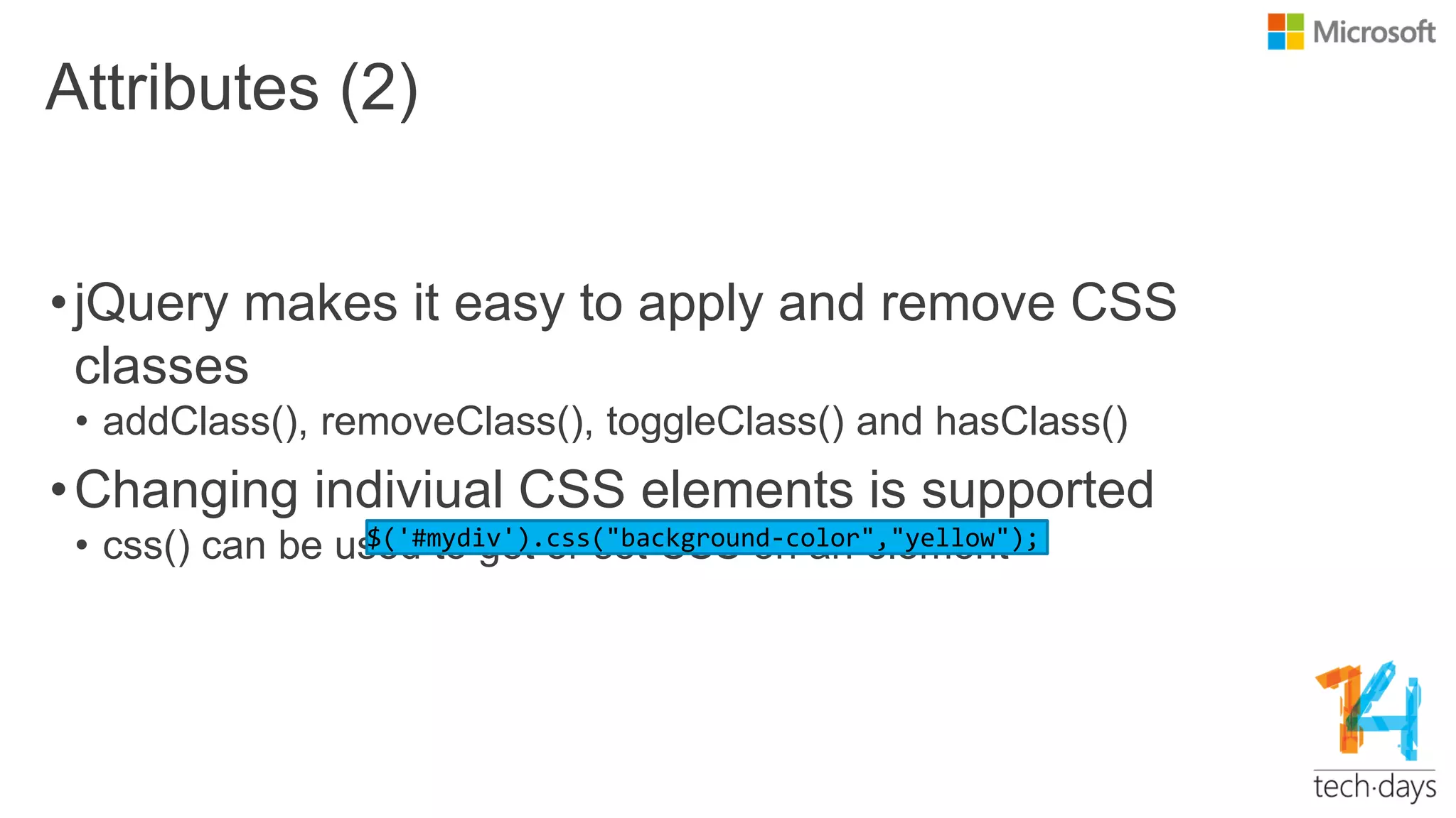 Attributes (2)
•jQuery makes it easy to apply and remove CSS
classes
• addClass(), removeClass(), toggleClass() and hasClass()
•Changing indiviual CSS elements is supported
• css() can be used to get or set CSS on an element$('#mydiv').css("background-color","yellow");
 