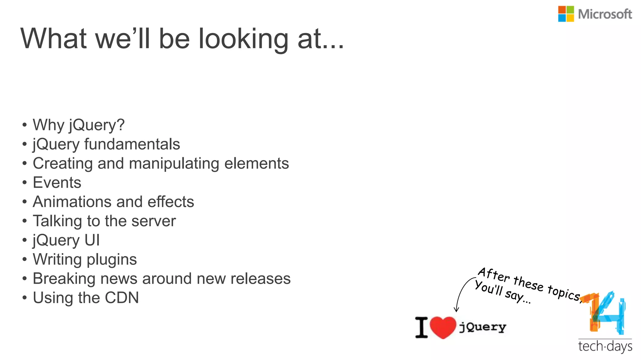 What we‟ll be looking at...
• Why jQuery?
• jQuery fundamentals
• Creating and manipulating elements
• Events
• Animations and effects
• Talking to the server
• jQuery UI
• Writing plugins
• Breaking news around new releases
• Using the CDN
 