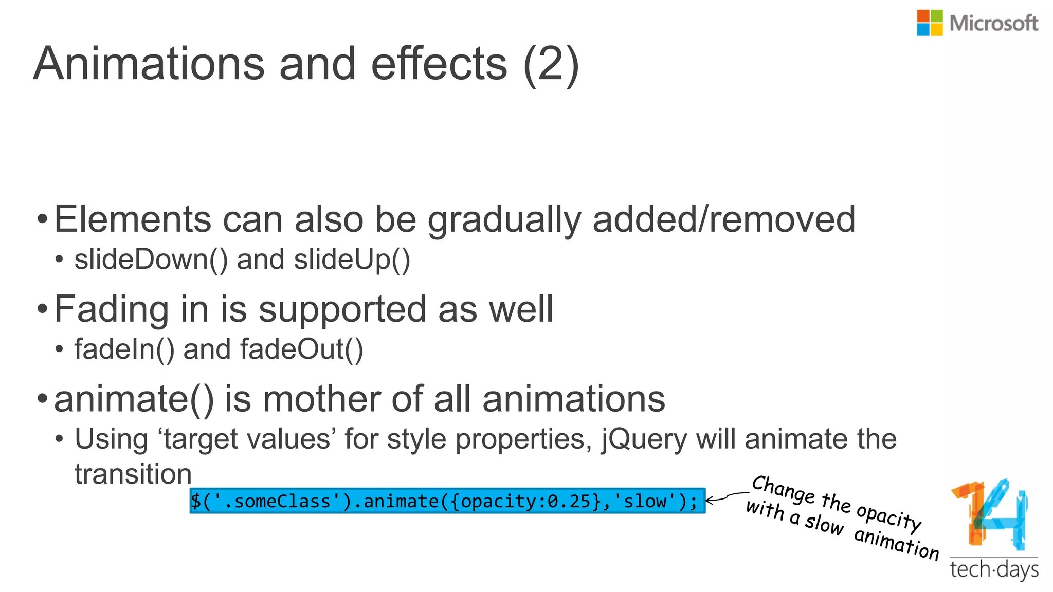 Animations and effects (2)
•Elements can also be gradually added/removed
• slideDown() and slideUp()
•Fading in is supported as well
• fadeIn() and fadeOut()
•animate() is mother of all animations
• Using „target values‟ for style properties, jQuery will animate the
transition
 