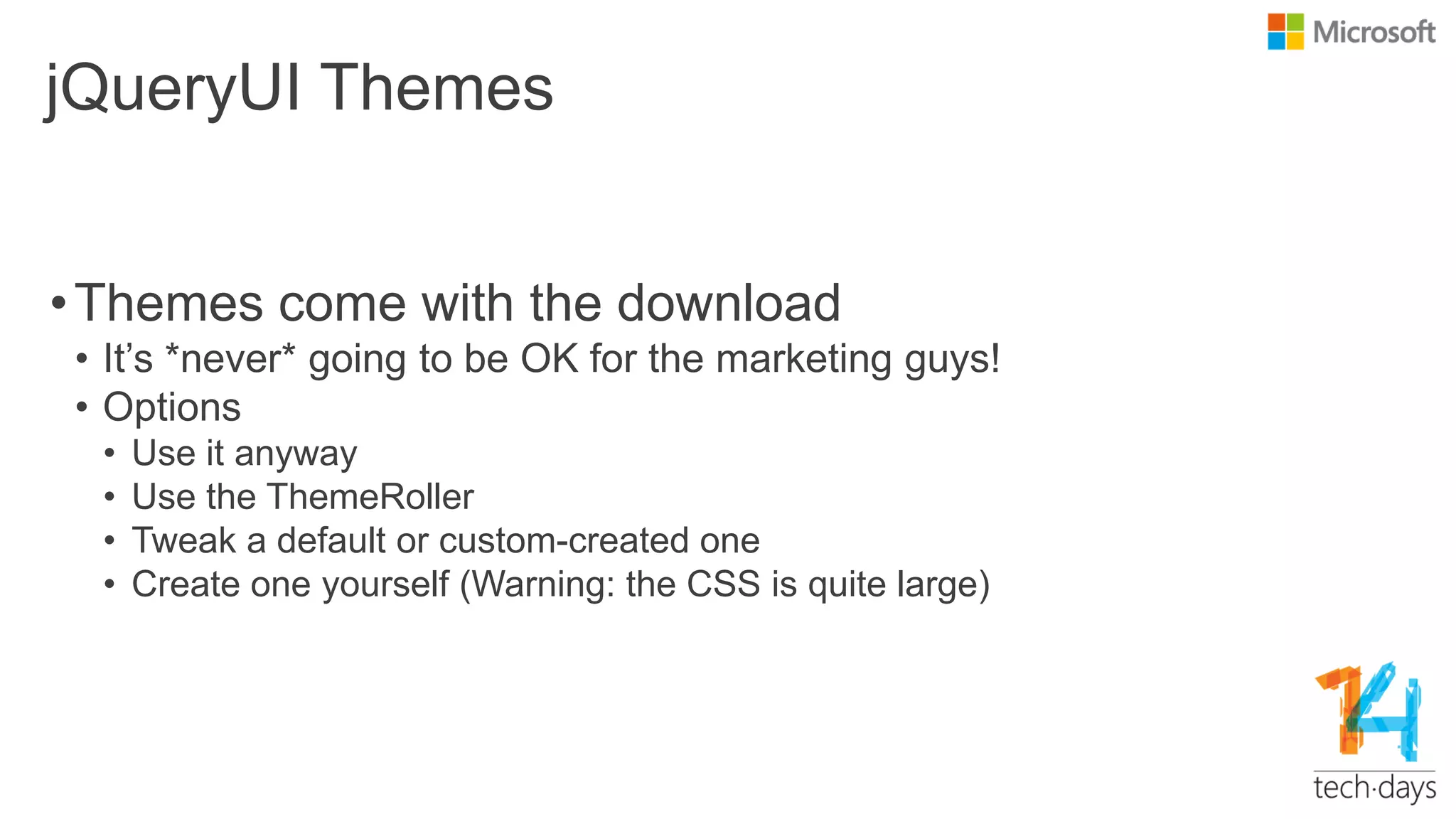jQueryUI Themes
•Themes come with the download
• It‟s *never* going to be OK for the marketing guys!
• Options
• Use it anyway
• Use the ThemeRoller
• Tweak a default or custom-created one
• Create one yourself (Warning: the CSS is quite large)
 