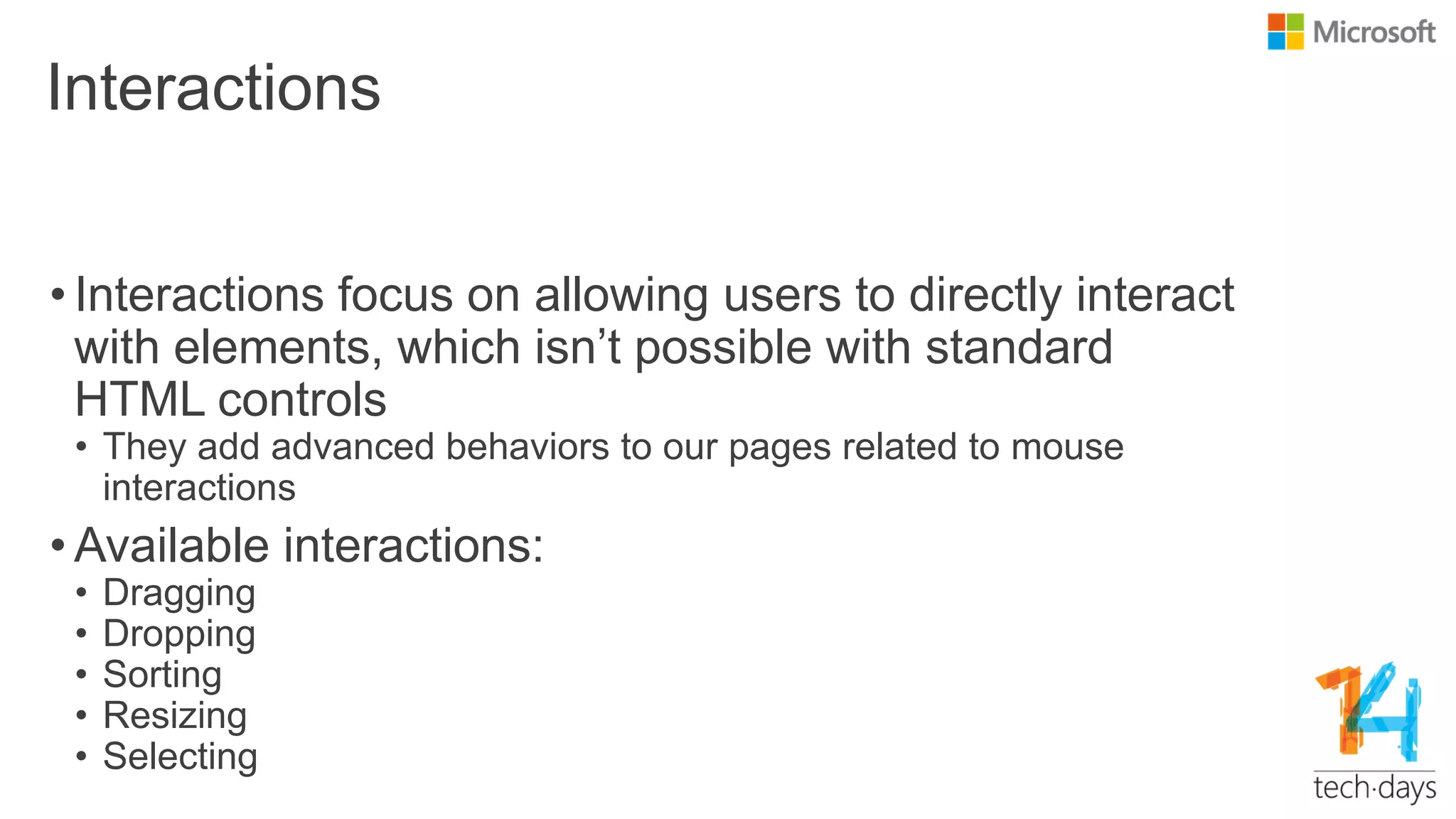 Interactions
• Interactions focus on allowing users to directly interact
with elements, which isn‟t possible with standard
HTML controls
• They add advanced behaviors to our pages related to mouse
interactions
• Available interactions:
• Dragging
• Dropping
• Sorting
• Resizing
• Selecting
 
