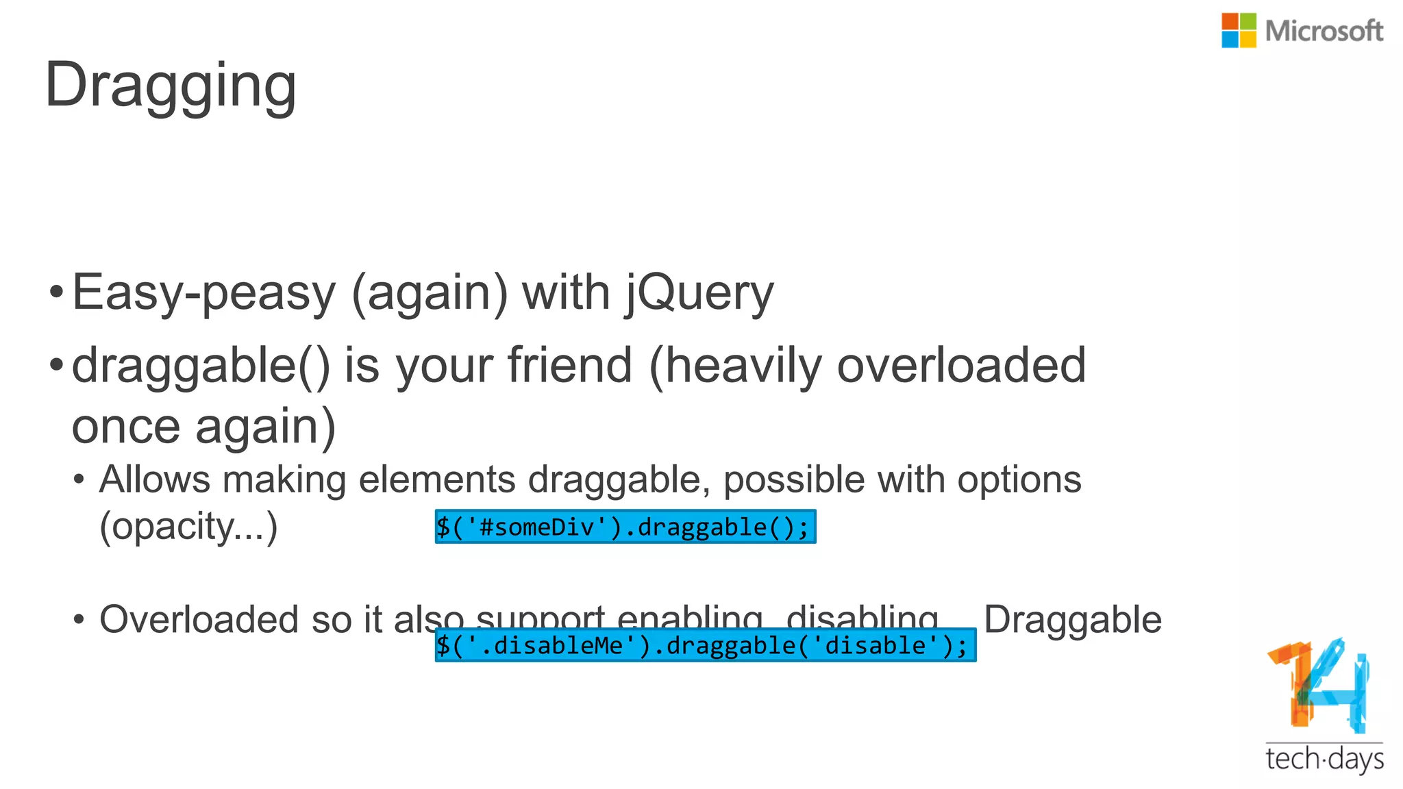 Dragging
•Easy-peasy (again) with jQuery
•draggable() is your friend (heavily overloaded
once again)
• Allows making elements draggable, possible with options
(opacity...)
• Overloaded so it also support enabling, disabling... Draggable
 