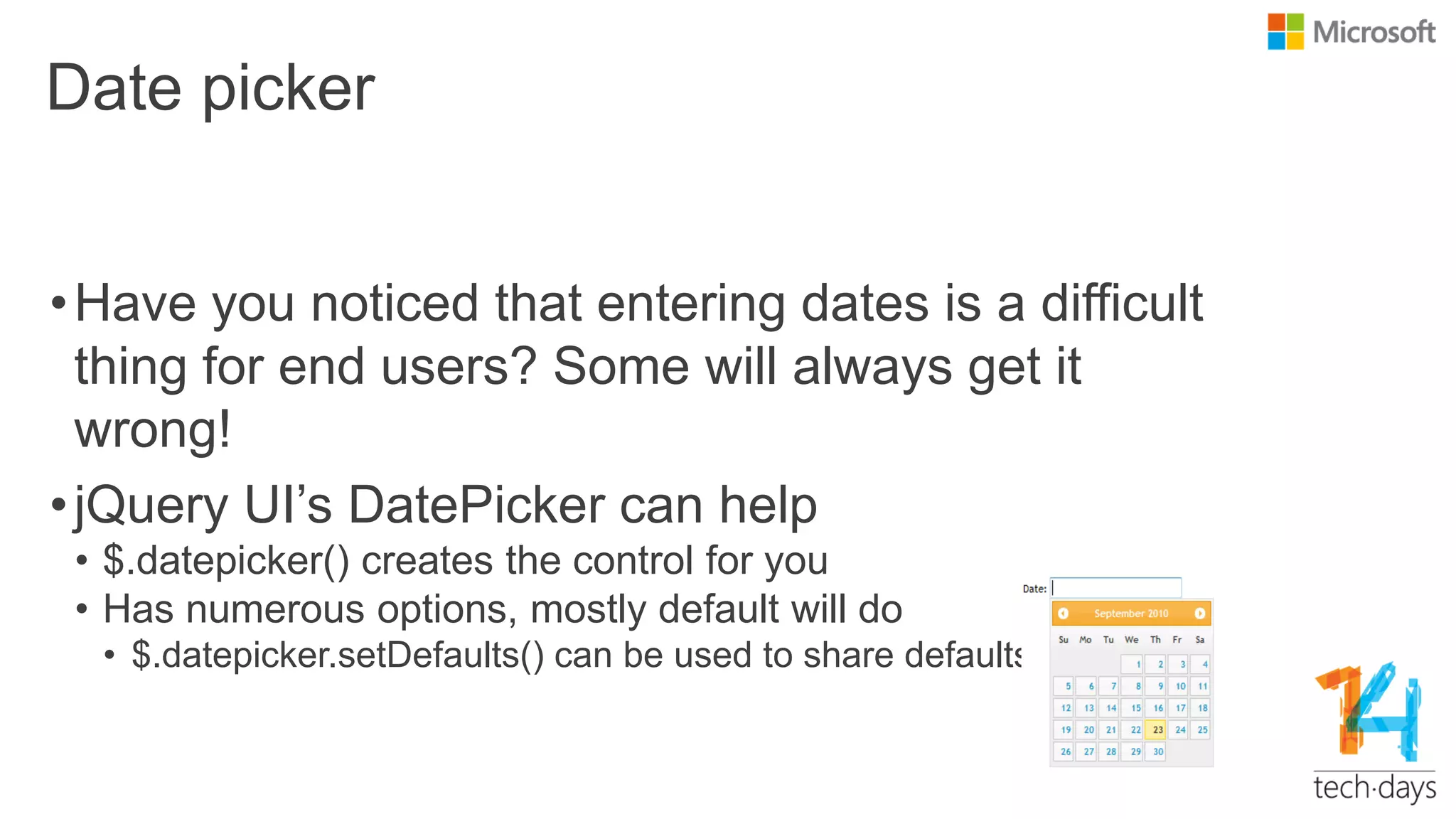 Date picker
•Have you noticed that entering dates is a difficult
thing for end users? Some will always get it
wrong!
•jQuery UI‟s DatePicker can help
• $.datepicker() creates the control for you
• Has numerous options, mostly default will do
• $.datepicker.setDefaults() can be used to share defaults
 