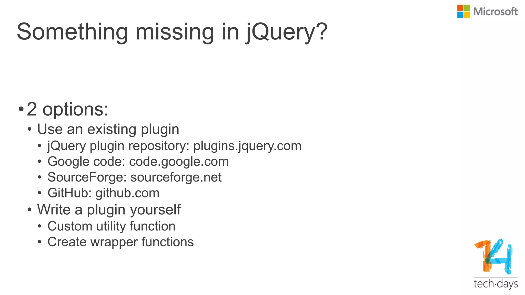 Something missing in jQuery?
•2 options:
• Use an existing plugin
• jQuery plugin repository: plugins.jquery.com
• Google code: code.google.com
• SourceForge: sourceforge.net
• GitHub: github.com
• Write a plugin yourself
• Custom utility function
• Create wrapper functions
 