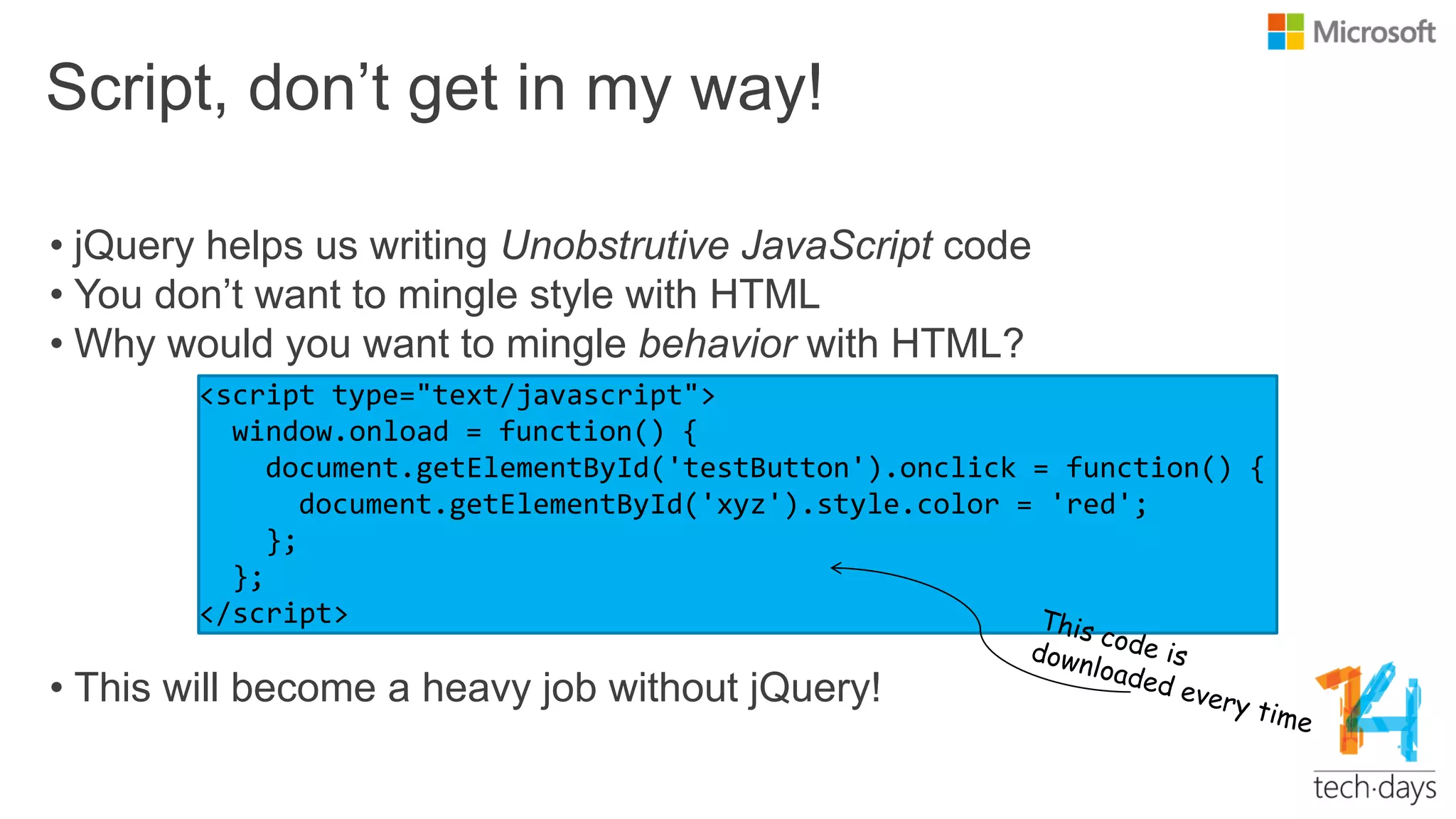 Script, don‟t get in my way!
• jQuery helps us writing Unobstrutive JavaScript code
• You don‟t want to mingle style with HTML
• Why would you want to mingle behavior with HTML?
• This will become a heavy job without jQuery!
 