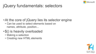 jQuery fundamentals: selectors
•At the core of jQuery lies its selector engine
• Can be used to select elements based on
names, attribute, position...
•$() is heavily overloaded
• Making a selection
• Creating new HTML elements
 