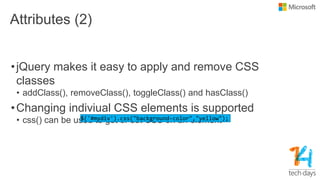 Attributes (2)
•jQuery makes it easy to apply and remove CSS
classes
• addClass(), removeClass(), toggleClass() and hasClass()
•Changing indiviual CSS elements is supported
• css() can be used to get or set CSS on an element$('#mydiv').css("background-color","yellow");
 