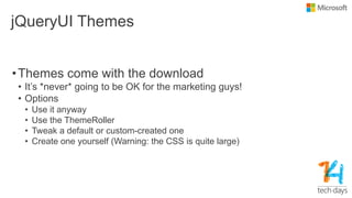 jQueryUI Themes
•Themes come with the download
• It‟s *never* going to be OK for the marketing guys!
• Options
• Use it anyway
• Use the ThemeRoller
• Tweak a default or custom-created one
• Create one yourself (Warning: the CSS is quite large)
 