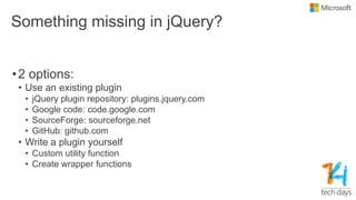 Something missing in jQuery?
•2 options:
• Use an existing plugin
• jQuery plugin repository: plugins.jquery.com
• Google code: code.google.com
• SourceForge: sourceforge.net
• GitHub: github.com
• Write a plugin yourself
• Custom utility function
• Create wrapper functions
 