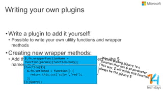 Writing your own plugins
•Write a plugin to add it yourself!
• Possible to write your own utility functions and wrapper
methods
•Creating new wrapper methods:
• Add the method as a property on the fn object in the $
namespace
 