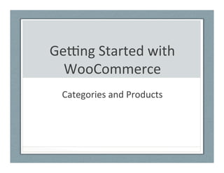Ge#ng	
  Started	
  with	
  
WooCommerce	
  
Categories	
  and	
  Products	
  
 