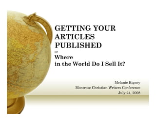 GETTING YOUR
ARTICLESARTICLES
PUBLISHED
oro
Where
in the World Do I Sell It?
Melanie RigneyMelanie Rigney
Montrose Christian Writers Conference
July 24, 2008
 