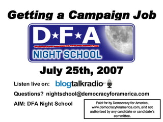 Getting a Campaign Job July 25th, 2007 Paid for by Democracy for America, www.democracyforamerica.com, and not authorized by any candidate or candidate’s committee. Listen live on:  Questions?  [email_address] AIM: DFA Night School   