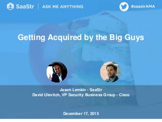 Getting Acquired by the Big Guys
Jason Lemkin - SaaStr
David Ulevitch, VP Security Business Group - Cisco
December 17, 2015
 