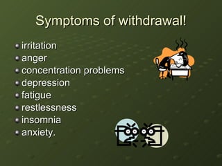 Symptoms of withdrawal! irritation anger concentration problems depression fatigue restlessness insomnia anxiety. 