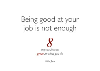 Being good at your
job is not enough
Milan Juza
steps to become
great at what you do
8
 
