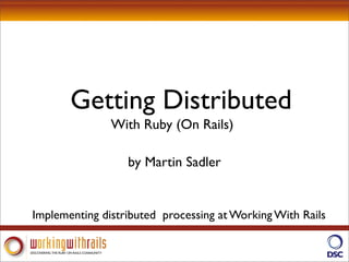 Getting Distributed
               With Ruby (On Rails)

                  by Martin Sadler


Implementing distributed processing at Working With Rails