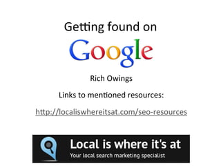 Ge#ng	
  found	
  on	
  	
  
	
  
Rich	
  Owings	
  
Links	
  to	
  men6oned	
  resources:	
  
h9p://localiswhereitsat.com/seo-­‐resources	
  
 
