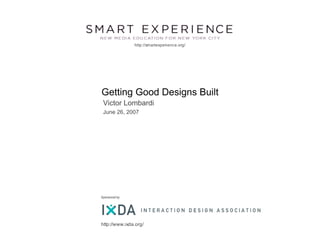 http://smartexperience.org/




Getting Good Designs Built
 Victor Lombardi
 June 26, 2007




Sponsored by




http://www.ixda.org/