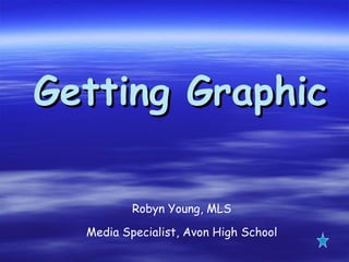 Getting Graphic Robyn Young, MLS Media Specialist, Avon High School 