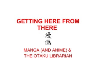GETTING HERE FROM THERE  MANGA (AND ANIME) &  THE OTAKU LIBRARIAN 
