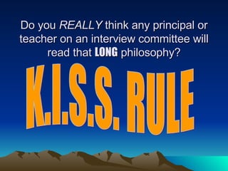 Do you  REALLY  think any principal or teacher on an interview committee will read that  LONG  philosophy? K.I.S.S. RULE 
