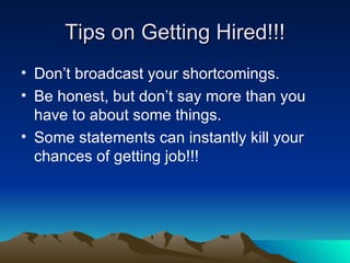 Tips on Getting Hired!!! Don’t broadcast your shortcomings. Be honest, but don’t say more than you have to about some things.  Some statements can instantly kill your chances of getting job!!! 