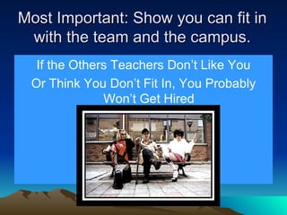 Most Important: Show you can fit in with the team and the campus. If the Others Teachers Don’t Like You Or Think You Don’t Fit In, You Probably Won’t Get Hired 