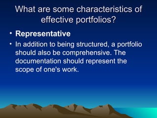 What are some characteristics of effective portfolios? Representative In addition to being structured, a portfolio should also be comprehensive. The documentation should represent the scope of one's work. 