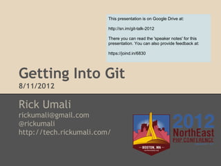 Getting Into Git
8/11/2012
Rick Umali
rickumali@gmail.com
@rickumali
http://tech.rickumali.com/
This presentation is on Google Drive at:
http://sn.im/git-talk-2012
There you can read the 'speaker notes' for this
presentation. You can also provide feedback at:
https://joind.in/6830
 