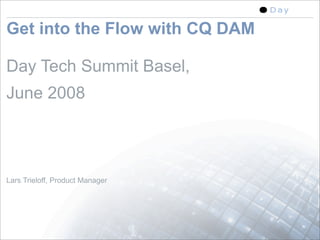 Get into the Flow with CQ DAM

Day Tech Summit Basel,
June 2008



Lars Trieloff, Product Manager




                                 1