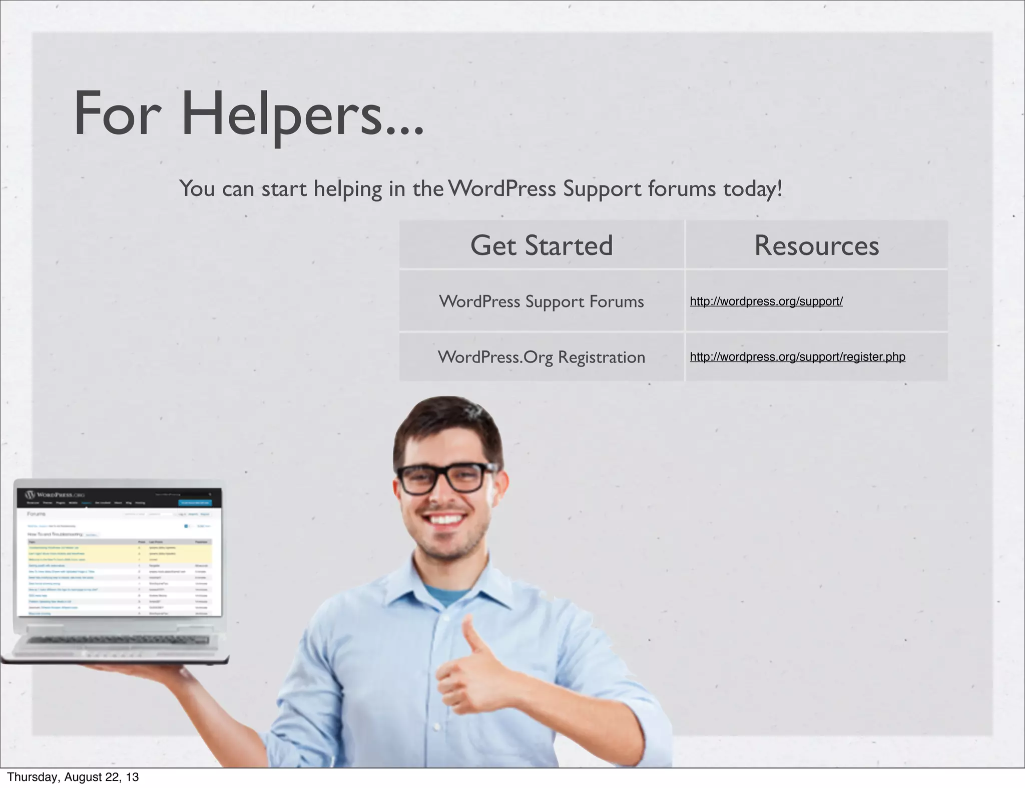 For Helpers...
You can start helping in the WordPress Support forums today!
Get Started Resources
WordPress Support Forums http://wordpress.org/support/
WordPress.Org Registration http://wordpress.org/support/register.php
Thursday, August 22, 13
 