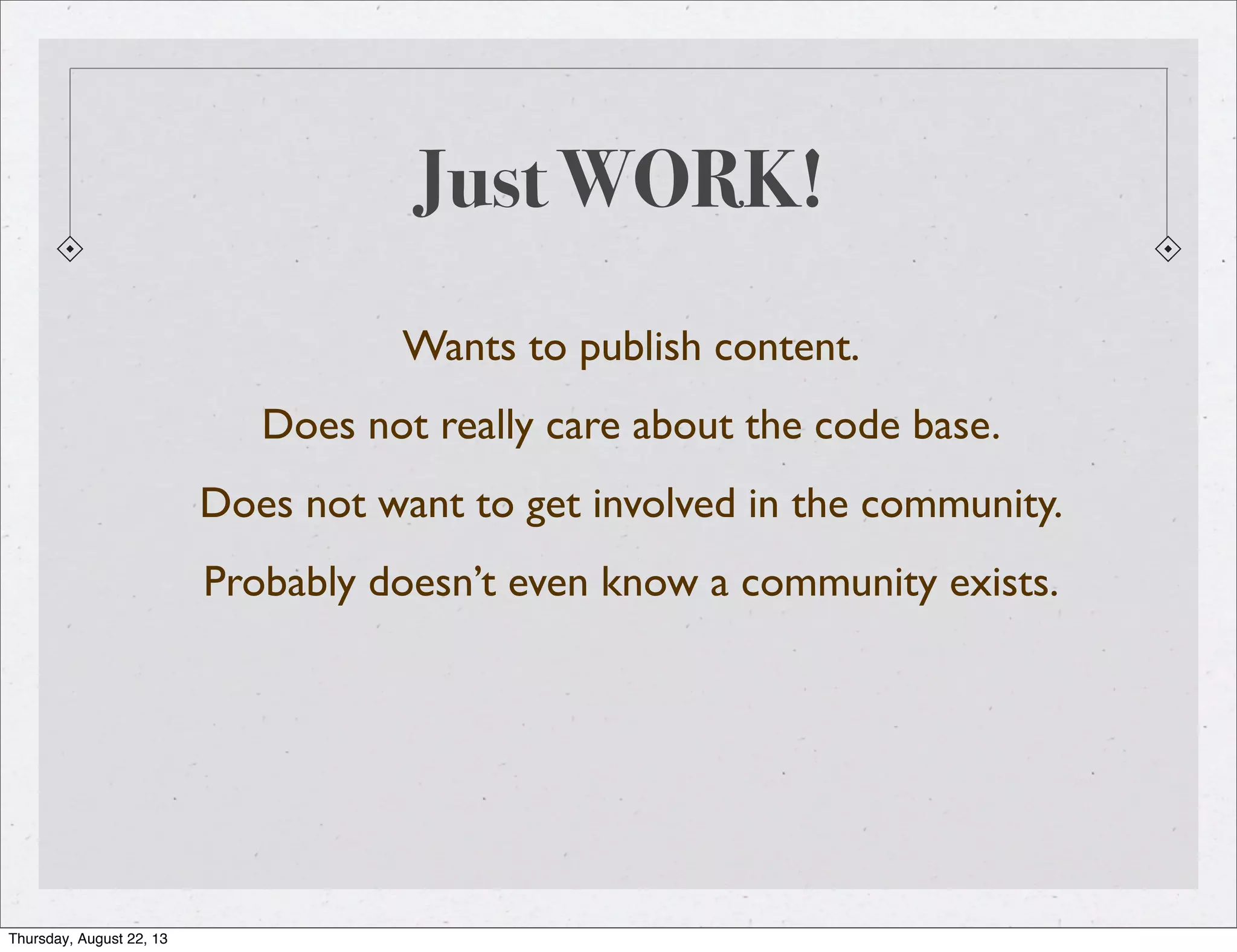 Just WORK!
Wants to publish content.
Does not really care about the code base.
Does not want to get involved in the community.
Probably doesn’t even know a community exists.
Thursday, August 22, 13
 