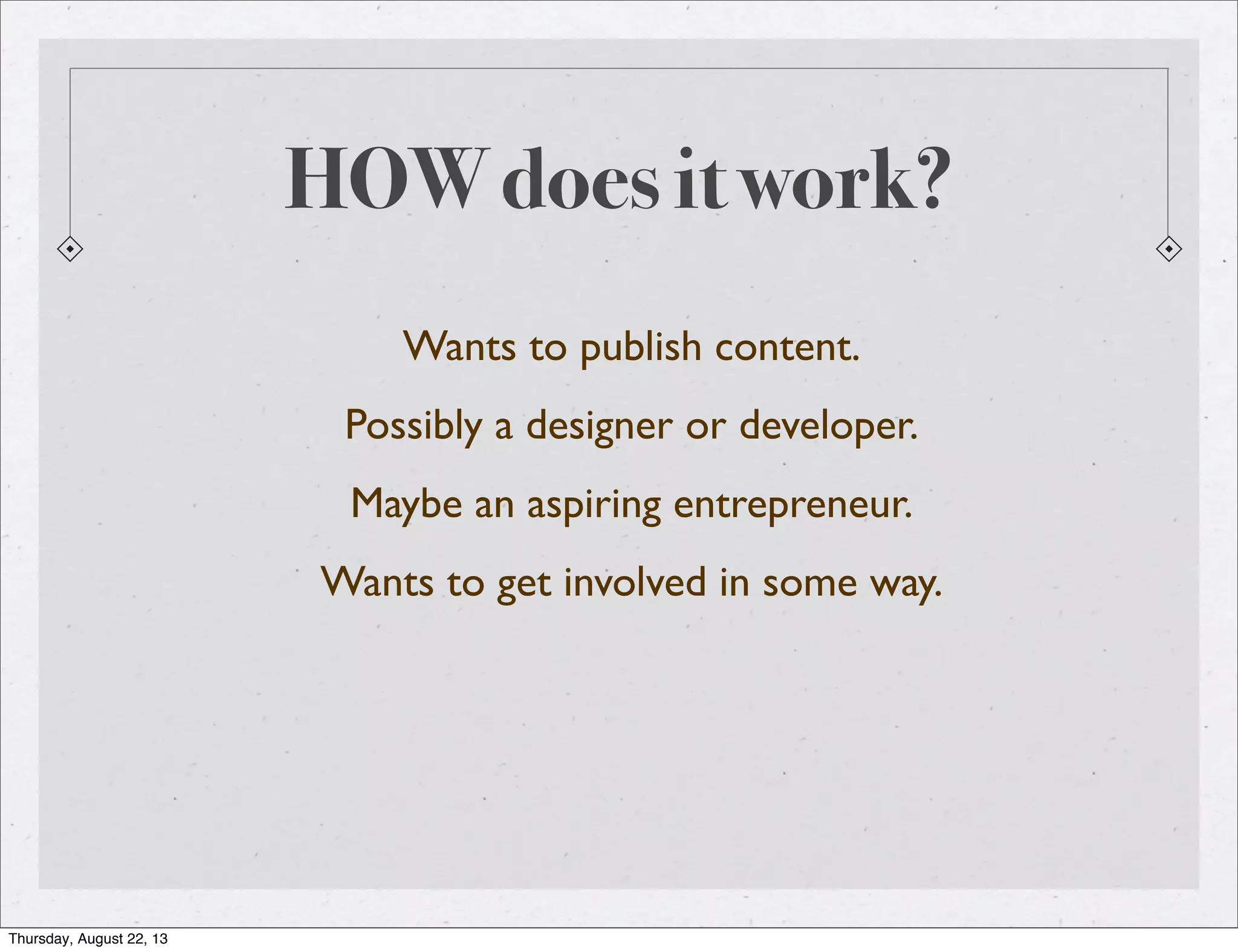 HOW does it work?
Wants to publish content.
Possibly a designer or developer.
Maybe an aspiring entrepreneur.
Wants to get involved in some way.
Thursday, August 22, 13
 