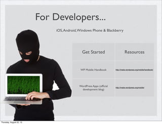 For Developers...
iOS,Android,Windows Phone & Blackberry
Get Started Resources
WP Mobile Handbook http://make.wordpress.org/mobile/handbook/
WordPress Apps (ofﬁcial
development blog)
http://make.wordpress.org/mobile/
Thursday, August 22, 13
 