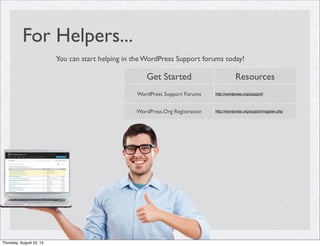 For Helpers...
You can start helping in the WordPress Support forums today!
Get Started Resources
WordPress Support Forums http://wordpress.org/support/
WordPress.Org Registration http://wordpress.org/support/register.php
Thursday, August 22, 13
 