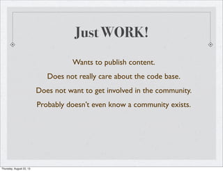Just WORK!
Wants to publish content.
Does not really care about the code base.
Does not want to get involved in the community.
Probably doesn’t even know a community exists.
Thursday, August 22, 13
 