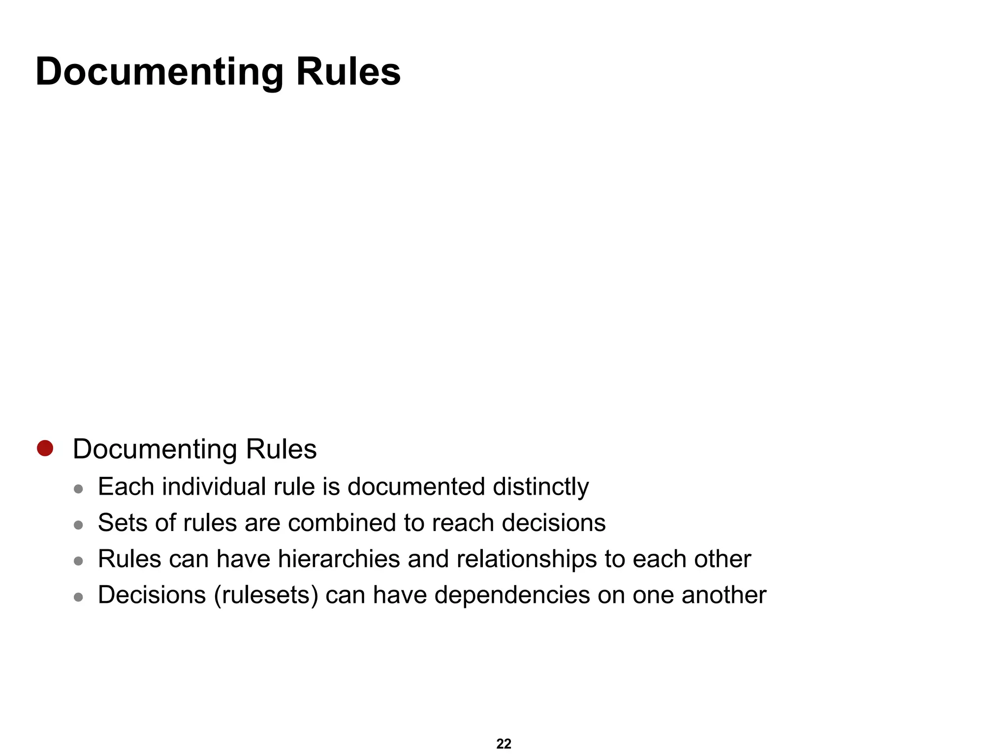 Documenting Rules Documenting Rules Each individual rule is documented distinctly Sets of rules are combined to reach decisions Rules can have hierarchies and relationships to each other Decisions (rulesets) can have dependencies on one another 