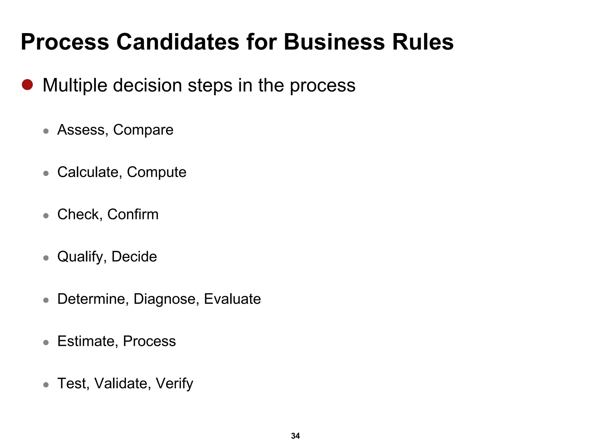 Process Candidates for Business Rules Multiple decision steps in the process Assess, Compare Calculate, Compute Check, Confirm Qualify, Decide Determine, Diagnose, Evaluate Estimate, Process  Test, Validate, Verify 