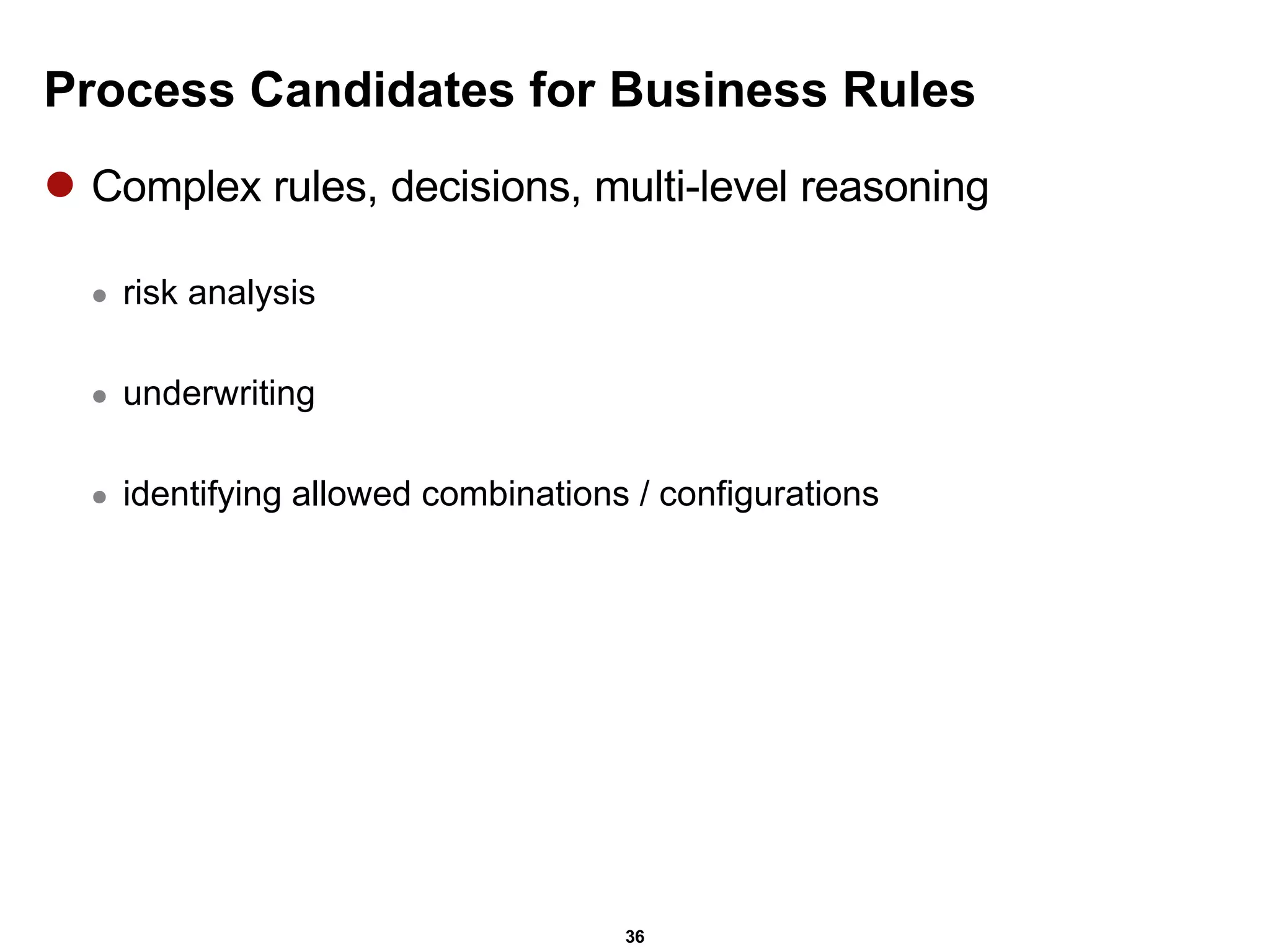 Process Candidates for Business Rules Complex rules, decisions, multi-level reasoning   risk analysis underwriting identifying allowed combinations / configurations 