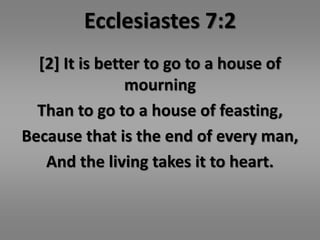 Ecclesiastes 7:2 
[2] It is better to go to a house of 
mourning 
Than to go to a house of feasting, 
Because that is the end of every man, 
And the living takes it to heart. 
 