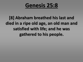 Genesis 25:8 
[8] Abraham breathed his last and 
died in a ripe old age, an old man and 
satisfied with life; and he was 
gathered to his people. 
 
