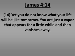 James 4:14 
[14] Yet you do not know what your life 
will be like tomorrow. You are just a vapor 
that appears for a little while and then 
vanishes away. 
 